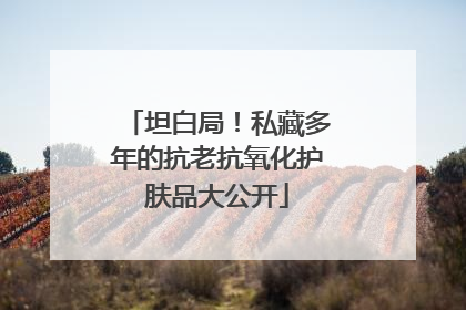 坦白局！私藏多年的抗老抗氧化护肤品大公开