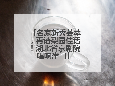 名家新秀荟萃，再谱梨园佳话！湖北省京剧院唱响津门