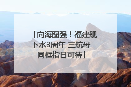 向海图强！福建舰下水3周年 三航母同框指日可待