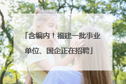 含编内！福建一批事业单位、国企正在招聘