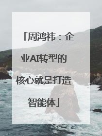 周鸿祎：企业AI转型的核心就是打造智能体