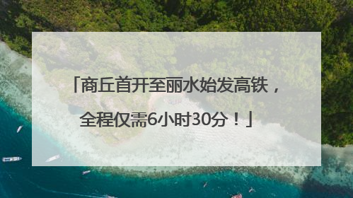 商丘首开至丽水始发高铁，全程仅需6小时30分！