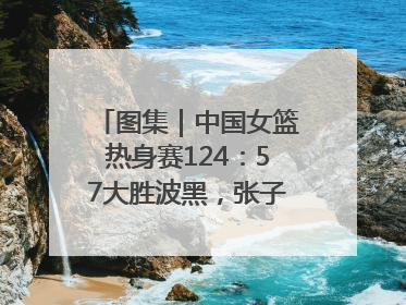 图集｜中国女篮热身赛124：57大胜波黑，张子宇得到16分
