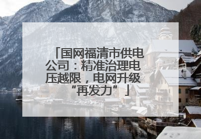 国网福清市供电公司：精准治理电压越限，电网升级“再发力”