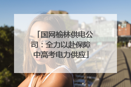 国网榆林供电公司：全力以赴保障中高考电力供应