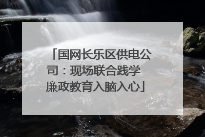 国网长乐区供电公司：现场联合践学 廉政教育入脑入心