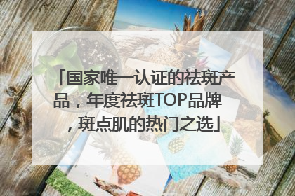 国家唯一认证的祛斑产品，年度祛斑TOP品牌，斑点肌的热门之选