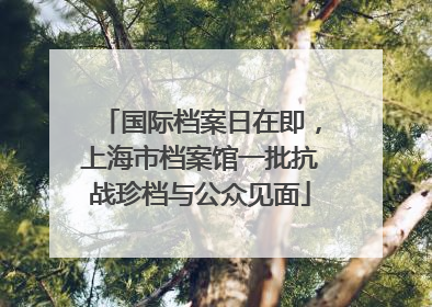 国际档案日在即，上海市档案馆一批抗战珍档与公众见面