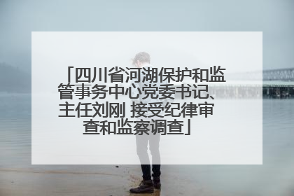 四川省河湖保护和监管事务中心党委书记、主任刘刚 接受纪律审查和监察调查