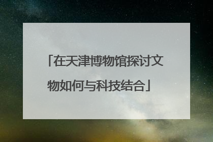 在天津博物馆探讨文物如何与科技结合