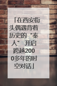 在西安街头偶遇背着历史的“秦人” 开启跨越2000多年的时空对话