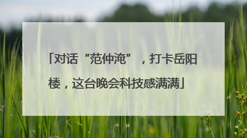 对话“范仲淹”，打卡岳阳楼，这台晚会科技感满满
