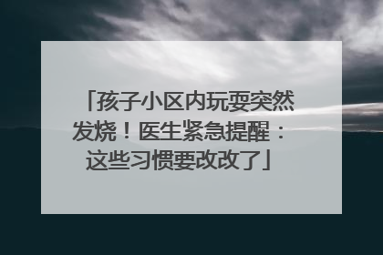 孩子小区内玩耍突然发烧！医生紧急提醒：这些习惯要改改了
