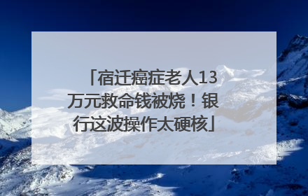 宿迁癌症老人13万元救命钱被烧！银行这波操作太硬核