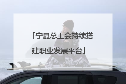 宁夏总工会持续搭建职业发展平台