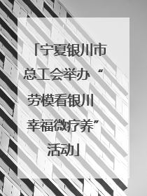宁夏银川市总工会举办“劳模看银川 幸福微疗养”活动