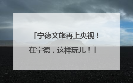 宁德文旅再上央视！在宁德，这样玩儿！