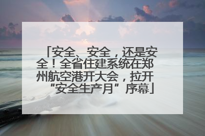 安全、安全，还是安全！全省住建系统在郑州航空港开大会，拉开“安全生产月”序幕