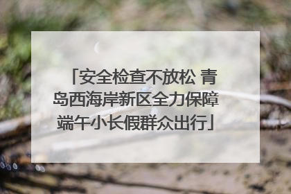 安全检查不放松 青岛西海岸新区全力保障端午小长假群众出行