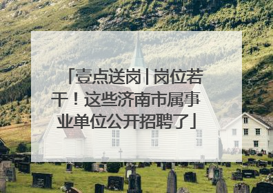 壹点送岗│岗位若干！这些济南市属事业单位公开招聘了
