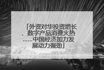 外资对华投资增长、数字产品消费火热……中国经济加力发展动力强劲