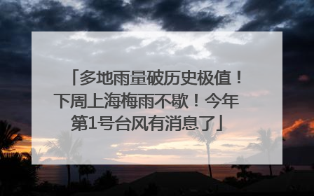 多地雨量破历史极值！下周上海梅雨不歇！今年第1号台风有消息了