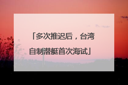 多次推迟后，台湾自制潜艇首次海试