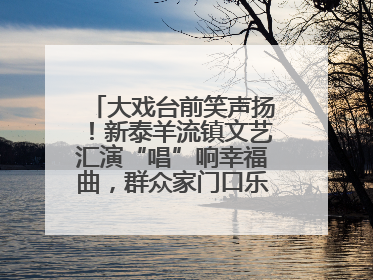 大戏台前笑声扬！新泰羊流镇文艺汇演“唱”响幸福曲，群众家门口乐享“文化大餐”
