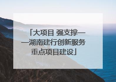 大项目 强支撑——湖南建行创新服务重点项目建设