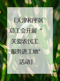 天津和平区总工会开展“关爱农民工 服务进工地”活动