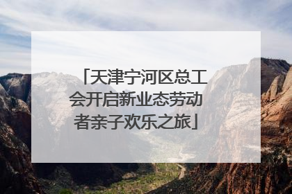 天津宁河区总工会开启新业态劳动者亲子欢乐之旅