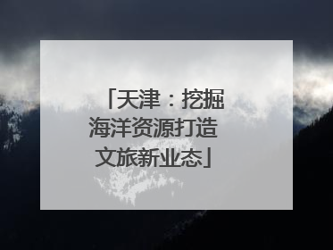 天津：挖掘海洋资源打造文旅新业态