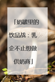 奶罐里的饮品战：乳企不止想做供奶商