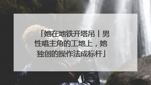 她在地铁开塔吊丨男性唱主角的工地上，她独创的操作法成标杆