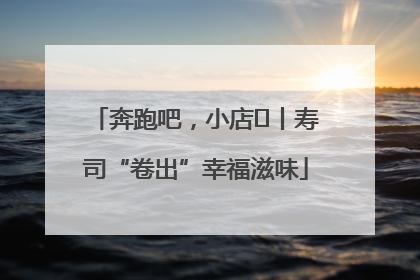 奔跑吧，小店㊼丨寿司“卷出”幸福滋味