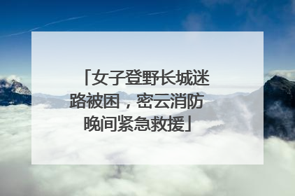女子登野长城迷路被困，密云消防晚间紧急救援