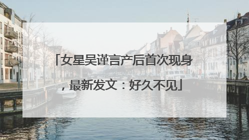 女星吴谨言产后首次现身，最新发文：好久不见