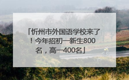 忻州市外国语学校来了！今年招初一新生800名，高一400名