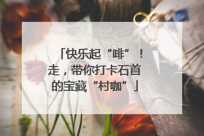 快乐起“啡”！走，带你打卡石首的宝藏“村咖”