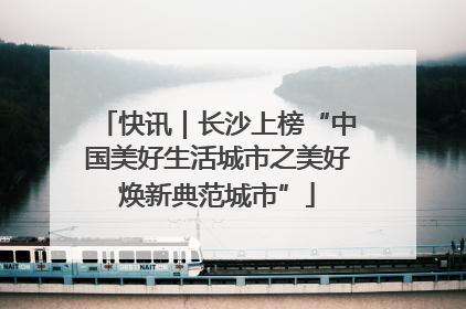 快讯｜长沙上榜“中国美好生活城市之美好焕新典范城市”