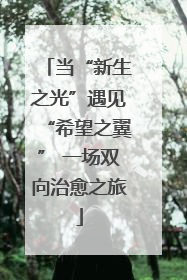 当“新生之光”遇见“希望之翼” 一场双向治愈之旅