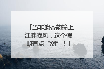 当非遗香韵撞上江畔晚风，这个假期有点“潮”！