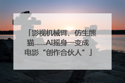 影视机械臂、仿生熊猫……AI摇身一变成电影“创作合伙人”