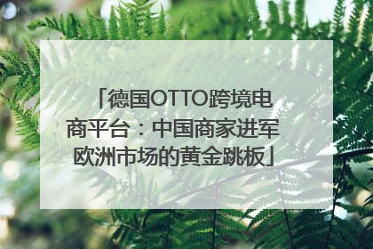 德国OTTO跨境电商平台：中国商家进军欧洲市场的黄金跳板