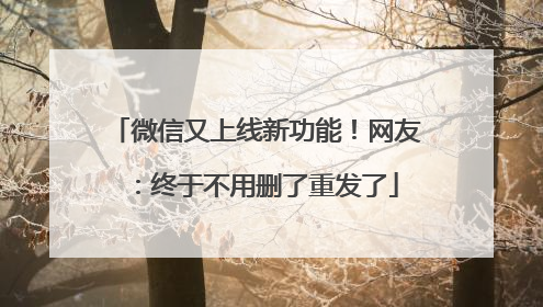 微信又上线新功能！网友：终于不用删了重发了