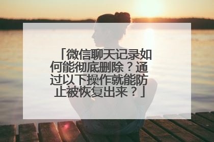 微信聊天记录如何能彻底删除？通过以下操作就能防止被恢复出来？