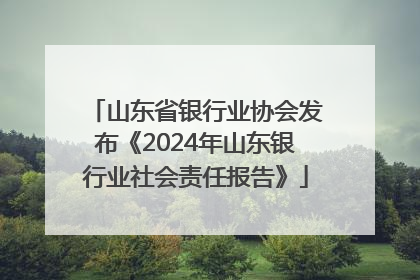 山东省银行业协会发布《2024年山东银行业社会责任报告》