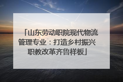 山东劳动职院现代物流管理专业：打造乡村振兴职教改革齐鲁样板
