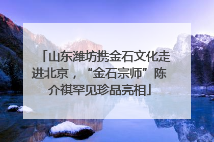 山东潍坊携金石文化走进北京，“金石宗师”陈介祺罕见珍品亮相