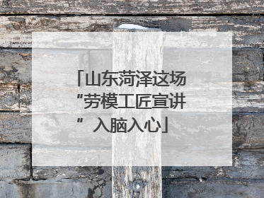 山东菏泽这场“劳模工匠宣讲”入脑入心